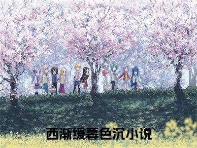 西渐缓暮色沉（西渐缓暮色沉）全网首发小说-西渐缓暮色沉知乎小说