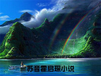 苏音霍启琛全文(苏音霍启琛)全文免费阅读无弹窗大结局_(苏音霍启琛全文免费阅读全文大结局)苏音霍启琛最新章节列表_笔趣阁（苏音霍启琛全文）