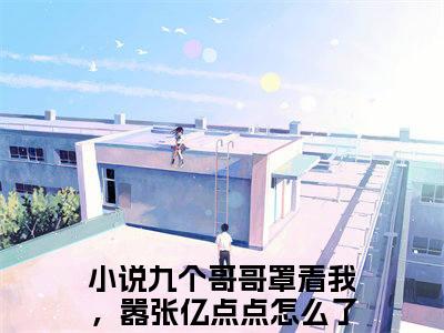 战知知战称丞（九个哥哥罩着我，嚣张亿点点怎么了）全网首发小说-小说九个哥哥罩着我，嚣张亿点点怎么了（战知知战称丞）完整版全文在线赏析