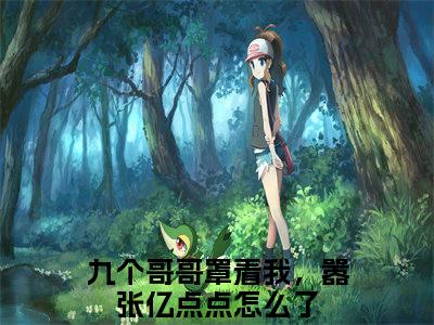 战知知战称丞全文免费阅读无弹窗(小说全文免费阅读)九个哥哥罩着我，嚣张亿点点怎么了最新章节列表_笔趣阁