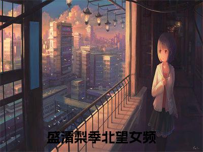 盛清梨季北望（盛清梨季北望）小说全文免费阅读无弹窗-（盛清梨季北望）小说全文免费阅读最新章节列表笔趣阁