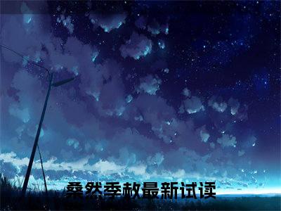 桑然季赦（桑然季赦）全文免费阅读无弹窗大结局-桑然季赦全文未删减阅读（桑然季赦）