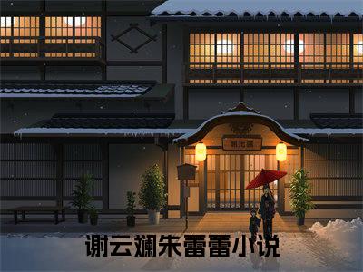 谢云斓朱蕾蕾（谢云斓朱蕾蕾）全文免费阅读无弹窗大结局_谢云斓朱蕾蕾全文在线阅读无弹窗