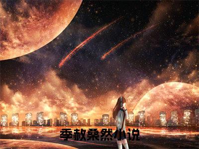 季赦桑然全文免费在线阅读_（季赦桑然免费阅读无弹窗）季赦桑然全文免费完结版阅读（季赦桑然）
