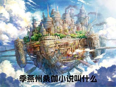 季燕州桑伽小说免费(季燕州桑伽)全文免费阅读无弹窗-季燕州桑伽最新章节列表_笔趣阁