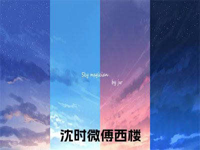 沈时微傅西楼（沈时微傅西楼免费阅读无弹窗）-沈时微傅西楼最新章节列表沈时微傅西楼全文无删减版