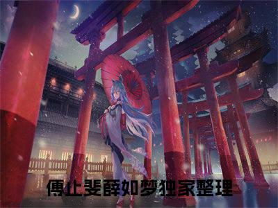 傅止斐薛如梦全文免费阅读-（傅止斐薛如梦）小说全文免费阅读正版无弹窗
