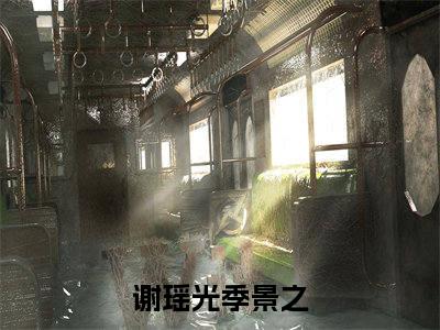 谢瑶光季景之(谢瑶光季景之)全文免费阅读无弹窗大结局_(谢瑶光季景之)谢瑶光季景之全文免费完结版阅读(谢瑶光季景之)