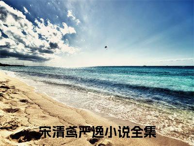 宋清鸢严逸全文免费阅读无弹窗大结局_（宋清鸢严逸）宋清鸢严逸最新章节列表_笔趣阁（宋清鸢严逸）
