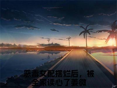 恶毒女配摆烂后，被全家读心了姜微正版小说全文阅读 姜微全文免费完整版