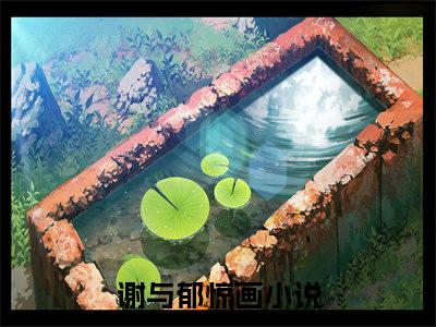 谢与郁惊画（谢与郁惊画）全文在线阅读无弹窗大结局_(谢与郁惊画在线阅读)最新章节列表_笔趣阁（谢与郁惊画）