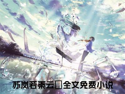 【新书】苏岚若秦云璟全文全章节免费阅读-星光不负小说免费阅读无弹窗最新章节列表