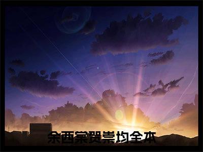 余西棠贺崇均（余西棠贺崇均）全网首发小说-小说余西棠贺崇均完整版全文在线赏析