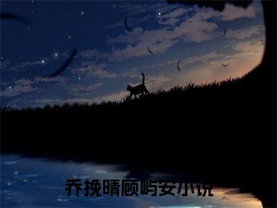 乔挽晴顾屿安全文免费阅读无弹窗大结局_（乔挽晴顾屿安小说）乔挽晴顾屿安在线免费阅读