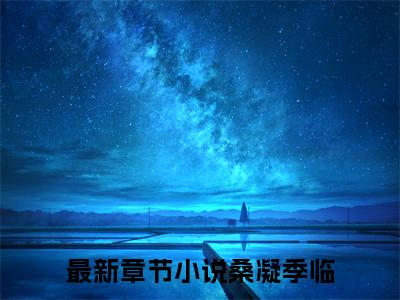 桑凝季临全文免费阅读(桑凝季临)全文免费阅读无弹窗大结局(桑凝季临小说免费)最新章节列表 笔趣阁(桑凝季临)