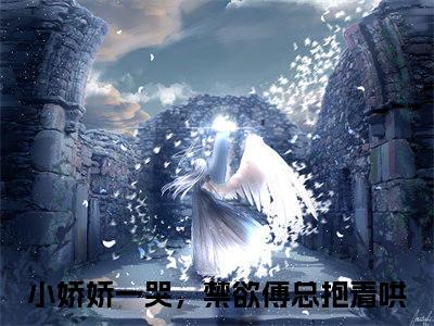热文（傅御琛林双）在线阅读-主角叫小娇娇一哭，禁欲傅总抱着哄的小说（傅御琛林双）完整版免费阅读全文最新章节列表_笔趣阁