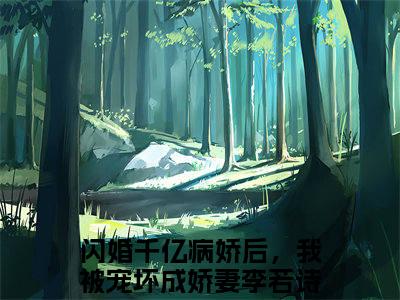 闪婚千亿病娇后，我被宠坏成娇妻李若诗（闪婚千亿病娇后，我被宠坏成娇妻李若诗）全文免费阅读无弹窗大结局_(闪婚千亿病娇后，我被宠坏成娇妻李若诗免费阅读)最新章节列表_笔趣阁