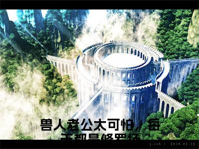 林沫沫（兽人老公太可怕，每天都是修罗场）独家首发免费小说-（林沫沫）兽人老公太可怕，每天都是修罗场小说全文在线阅读笔趣阁