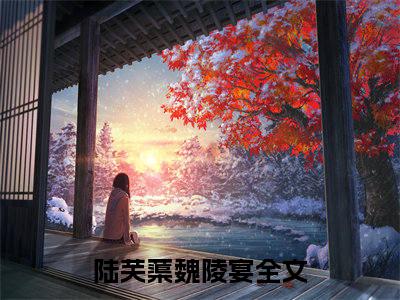 陆芙蕖魏陵宴小说免费阅读陆芙蕖魏陵宴小说全文免费阅读_（陆芙蕖魏陵宴）陆芙蕖魏陵宴最新章节列表笔趣阁