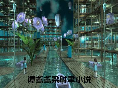 谭鸢鸢梁时聿全文免费阅读无弹窗大结局_谭鸢鸢梁时聿全文免费无弹窗最新章节列表_笔趣阁