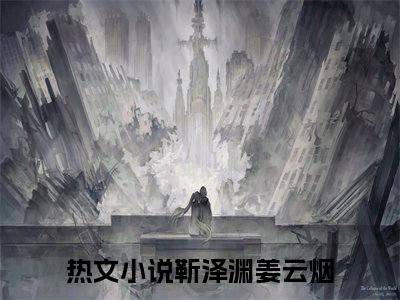靳泽渊姜云烟(靳泽渊姜云烟)全文免费阅读-靳泽渊姜云烟最新章节阅读
