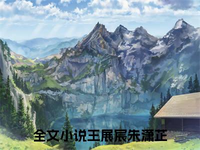 王展宸朱潇芷全文免费阅读无弹窗大结局_（王展宸朱潇芷小说）王展宸朱潇芷在线免费阅读