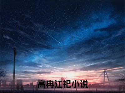高冉江祀（高冉江祀）全文免费阅读无弹窗大结局_（高冉江祀无弹窗）最新章节免费阅读_笔趣阁