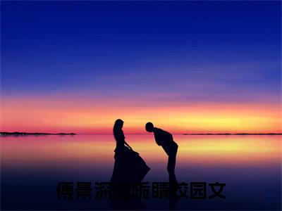 傅景深沈栀睛（傅景深沈栀睛）抖音热推小说全集无删减_（傅景深沈栀睛免费阅读）最新章节列表