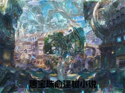 唐宝珠俞建树小说全文（唐宝珠俞建树）精选知乎免费小说_唐宝珠俞建树小说全文最新章节列表