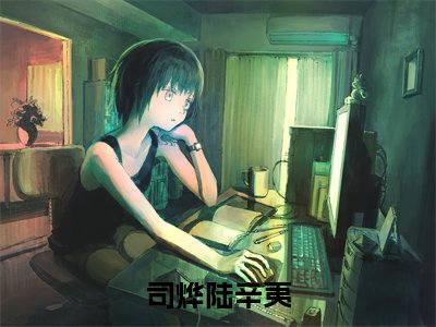 司烨陆辛夷(司烨陆辛夷)全文无弹窗大结局_司烨陆辛夷在线阅读无弹窗最新章节列表_笔趣阁