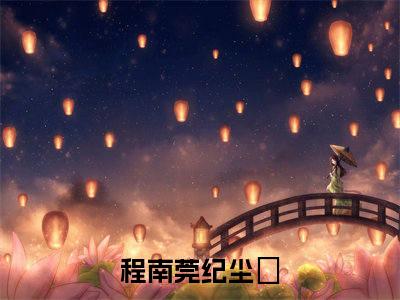 程南莞纪尘昇全文免费阅读无弹窗大结局-程南莞纪尘昇最新章节免费阅读