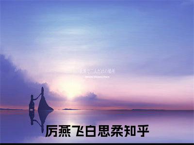 厉燕飞白思柔全文（厉燕飞白思柔）完整版小说阅读无删减_（厉燕飞白思柔）厉燕飞白思柔全本列表免费笔趣阁（厉燕飞白思柔）