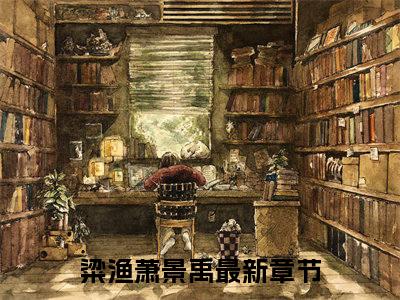 粱渔萧景禹小说最新章节（粱渔萧景禹）全文免费阅读无弹窗大结局_粱渔萧景禹免费阅读（粱渔萧景禹小说）