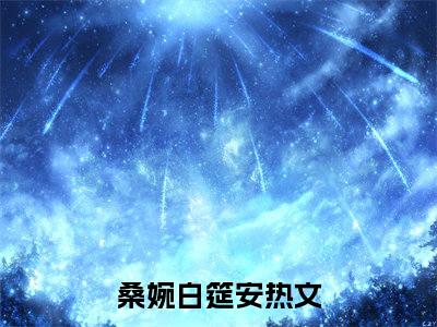 桑婉白筵安全文免费在线阅读_（桑婉白筵安免费阅读无弹窗）桑婉白筵安全文免费完结版阅读