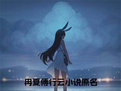冉夏傅行云小说（冉夏傅行云）小说全文无删减版在线阅读_冉夏傅行云小说最新章节列表