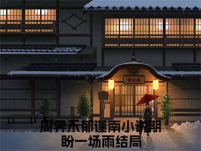 周霁禾郁谨南全文免费阅读无弹窗大结局_ (期盼一场雨)周霁禾郁谨南热门章节在线阅读笔趣阁（期盼一场雨）