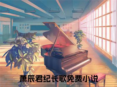 萧辰君纪长歌（萧辰君纪长歌）全文无弹窗阅读-萧辰君纪长歌最新章节完整版阅读