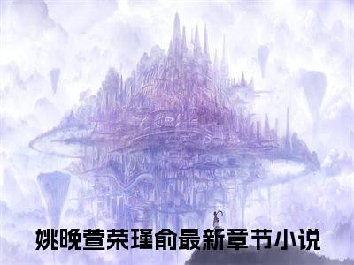 姚晚萱荣瑾俞是什么小说，姚晚萱荣瑾俞（姚晚萱荣瑾俞）完整章节在线阅读