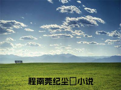 程南莞纪尘昇（程南莞纪尘昇小说）在线阅读全文_程南莞纪尘昇小说免费阅读完结版全文（程南莞纪尘昇）