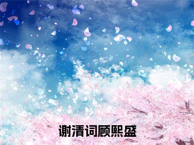 谢清词顾熙盛（谢清词顾熙盛）全文免费阅读无弹窗_谢清词顾熙盛最新小说_笔趣阁（谢清词顾熙盛）