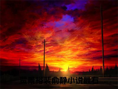 （完整版）热文贺景裕裴俞静小说阅读-贺景裕裴俞静全文抖音热推
