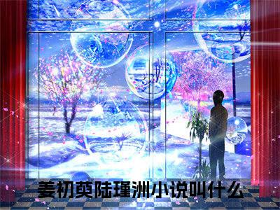 姜初萸陆瑾洲全文免费在线阅读-（姜初萸陆瑾洲免费阅读无弹窗）