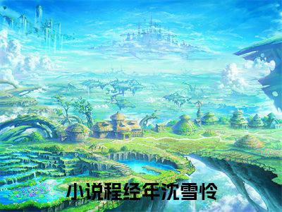 程经年沈雪怜小说最新章节（程经年沈雪怜）全文免费阅读无弹窗大结局_程经年沈雪怜免费阅读（程经年沈雪怜小说）