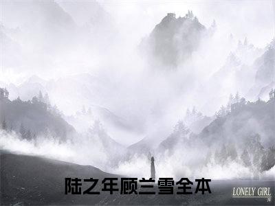 陆之年顾兰雪（陆之年顾兰雪）全文免费阅读大结局-陆之年顾兰雪最新章节列表笔趣阁