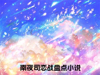 南夜司恋战（南夜司恋战）热门小说在哪免费看-南夜司恋战小说全章节阅读