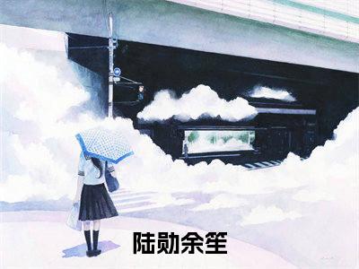 美文陆勋余笙大结局小说-小说（陆勋余笙）免费分享