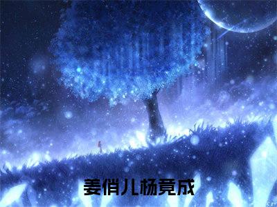 姜俏儿杨竟成（姜俏儿杨竟成）全文在线阅读无弹窗大结局_(姜俏儿杨竟成在线阅读)最新章节列表_笔趣阁（姜俏儿杨竟成）