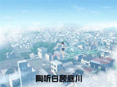 陶听白顾庭川（陶听白顾庭川）小说-陶听白顾庭川小说免费最新章节列表