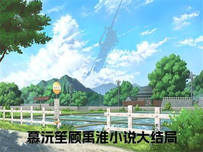 慕沅笙顾禹淮（慕沅笙顾禹淮小说）在线阅读全文_慕沅笙顾禹淮小说免费阅读完结版全文（慕沅笙顾禹淮）