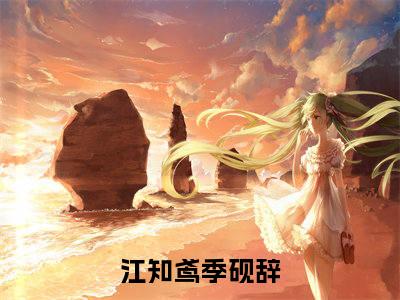 江知鸢季砚辞最新完结言情文-江知鸢季砚辞小说讲述的是什么江知鸢季砚辞